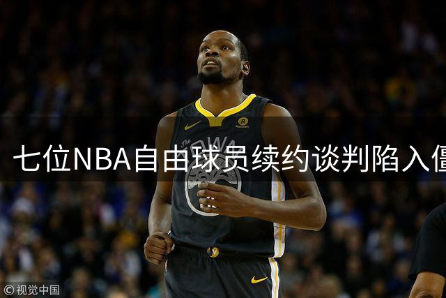 七位NBA自由球员续约谈判陷入僵局