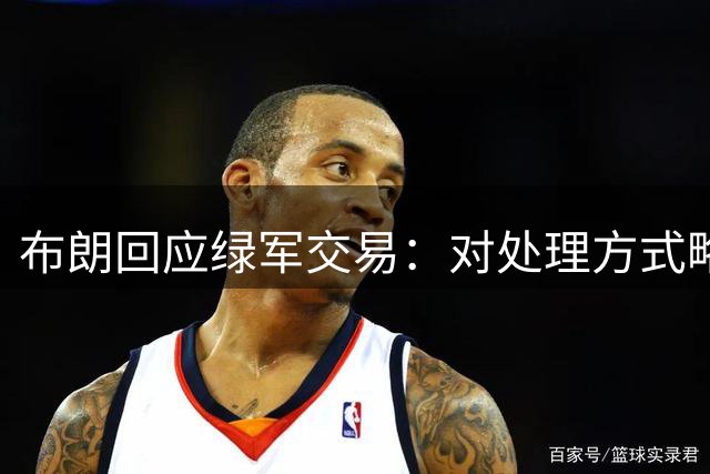 布朗回应绿军交易：对处理方式略有遗憾 未来见分晓