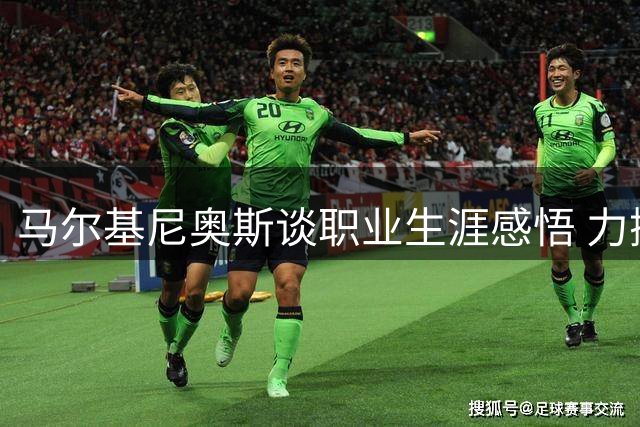 马尔基尼奥斯谈职业生涯感悟 力挺法比安入围金球评选